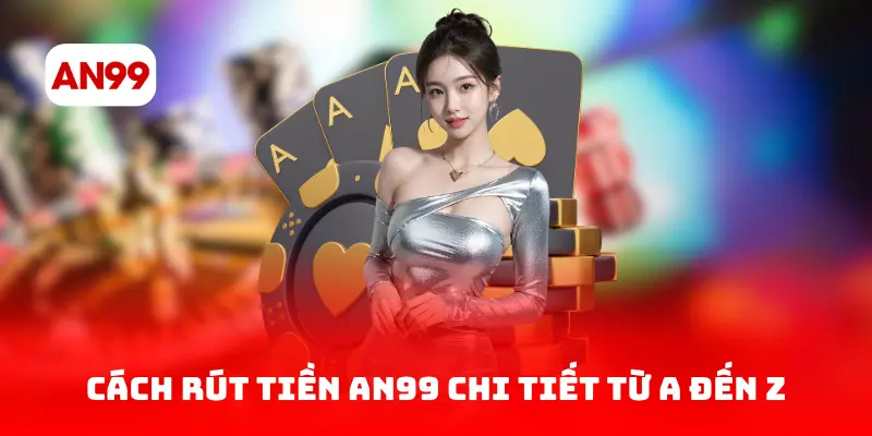 Cách rút tiền AN99 chi tiết từ A đến Z