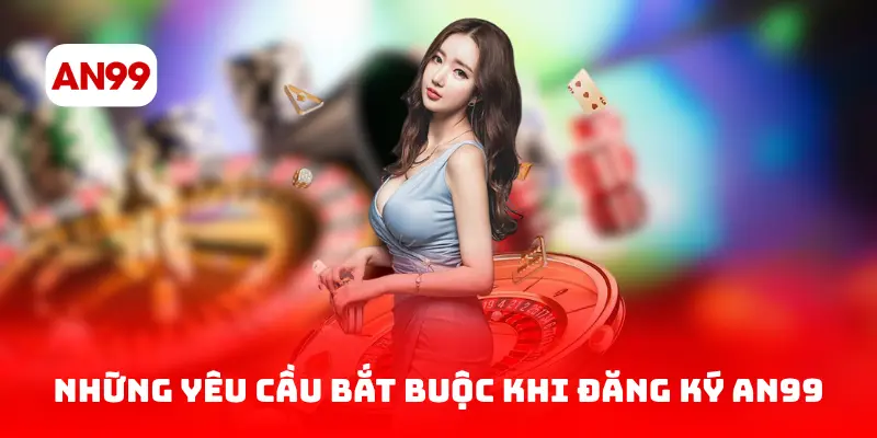 Những yêu cầu bắt buộc khi đăng ký AN99